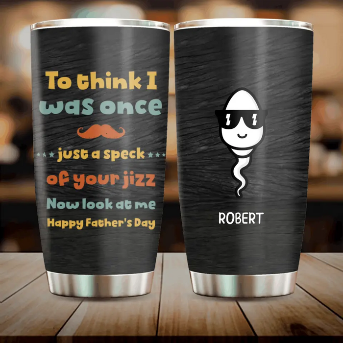Personalized Sperms Tumbler - Gift Idea From Kids To Father/For Father's Day - Up to 6 Sperms - To Think I Was Once Just A Speck Of Your Jizz Now Look At Me
