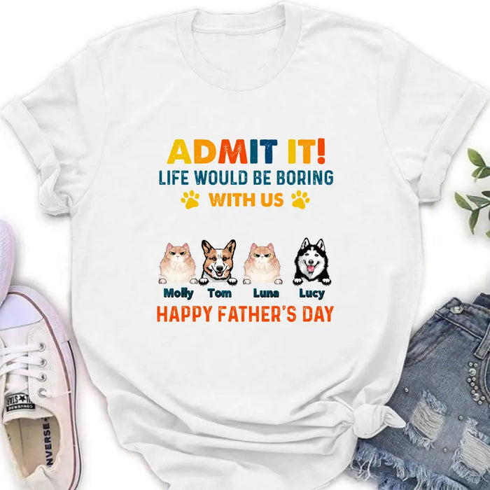 Personalized Pets Dad T-Shirt - Happy Father's Day - Admit It Life Would Be Boring With Us
