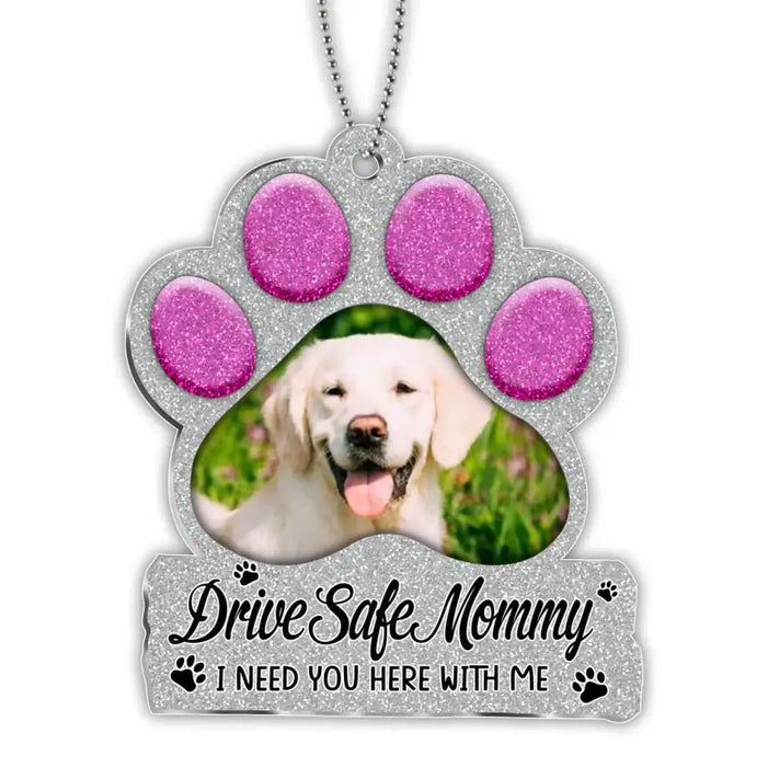 Personalized Paw Acrylic Car Ornament - Gift Idea For Dog Owner - Upload Dog Photo - Drive Safe Mommy I Need You Here With Me