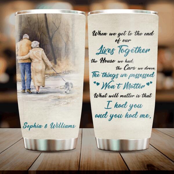 Custom Personalized Old Couple Tumbler - Best Gift Idea For Grandparents - What Will Matter Is That I Had You And You Had Me