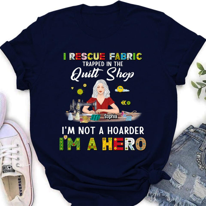 Custom Personalized Hoarder Sewing Shirt - Gift Idea For Sewing Lovers/Mother's Day - I Rescue Fabric Trapped In The Quilt Shop, I'm Not A Hoarder, I'm A Hero