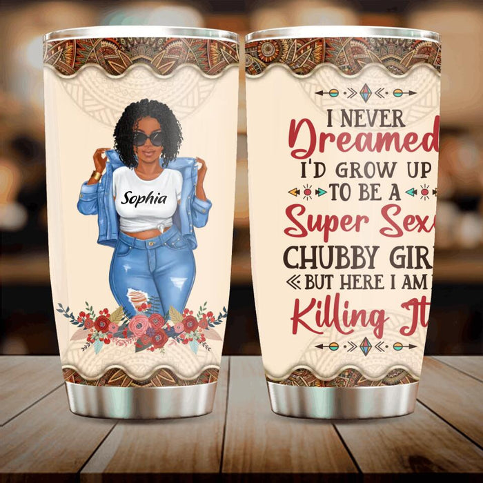 Custom Personalized Chubby Girl Tumbler - Gift Idea For Friends/Besties/ Sisters - I Never Dreamed I'd Grow Up To Be A Super Sexy Chubby Girl But Here I Am Killing It