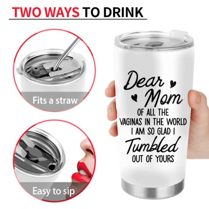 Custom Personalized Drink Mom & Daughter Tumbler - Gift Idea For Mom/Mother's Day - Dear Mom Of All The Vaginas In The World I Am So Glad I Tumbled Out Of Yours