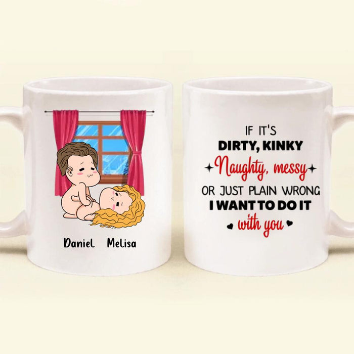 Custom Personalized Coffee Mug - Valentine's Day Gift - If It's Dirty, Kinky, Naughty, Messy Or Just Plain Wrong, I Want To Do It With You