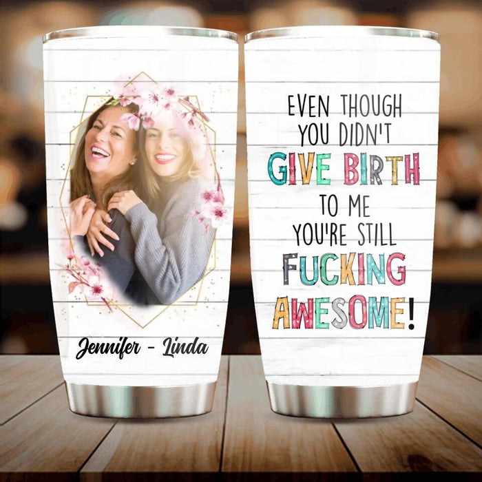 Custom Personalized Mother Photo Tumbler - Mother's Day Gift for Mother-in-law/Bonus Mom - Even Though You Didn't Give Birth To Me You're Still Fucking Awesome