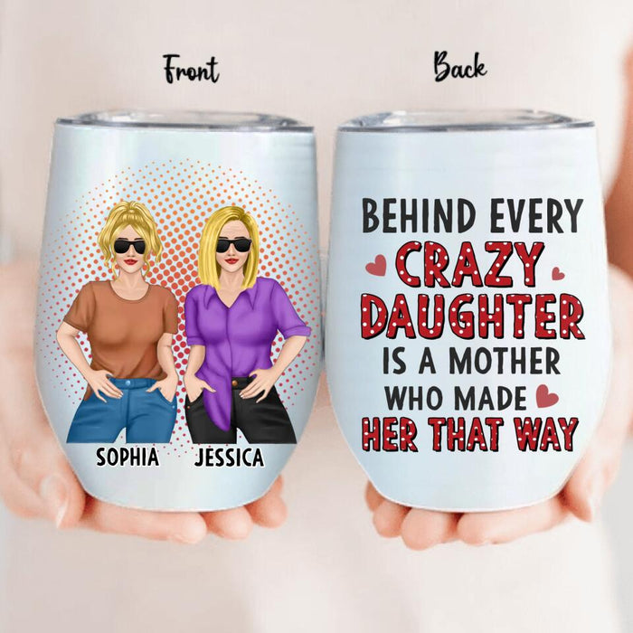 Custom Personalized Mother And Daughter Wine Tumbler - Mother's Day Gift To Mom - Behind Every Crazy Daughter Is A Mother Who Made Her That Way