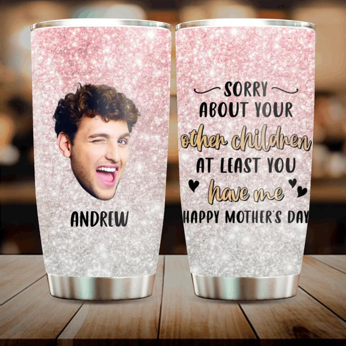 Custom Personalized Mother's Day Tumbler - Best Gift Idea From Daughter/ Son To Mom - Upload Photo - Sorry about Your Other Children At Least You Have Me