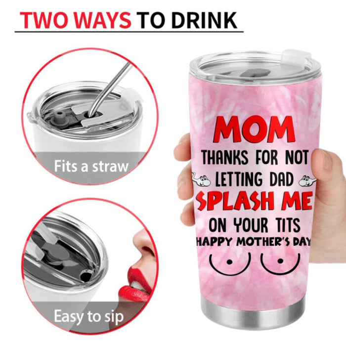 Custom Personalized Mother's Day Tumbler - Gift Idea To Mom From Daughter/ Son with up to 4 Kids - Mom, Thanks For Not Letting Dad Splash Me On Your Tits