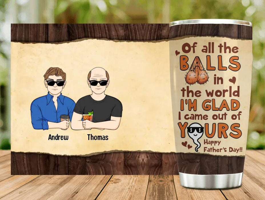 Custom Personalized Happy Father's Day Tumbler - Upto 4 Kids - Gift Idea For Father's Day - Of All The Balls In The World I'm Glad I Came Out Of Yours