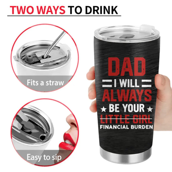 Custom Personalized Dad & Daughter Tumbler - Gift Idea for Dad/Father's Day From Daughter - Dad I Will Always Be Your Financial Burden