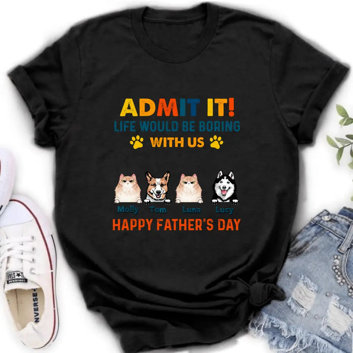 Custom Personalized Pets Dad T-Shirt - Happy Father's Day - Admit It Life Would Be Boring With Us