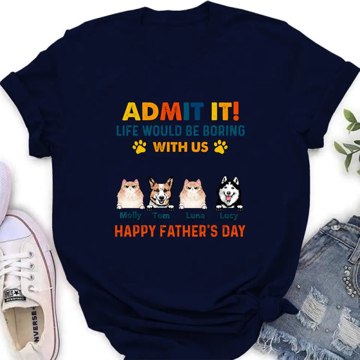 Custom Personalized Pets Dad T-Shirt - Happy Father's Day - Admit It Life Would Be Boring With Us