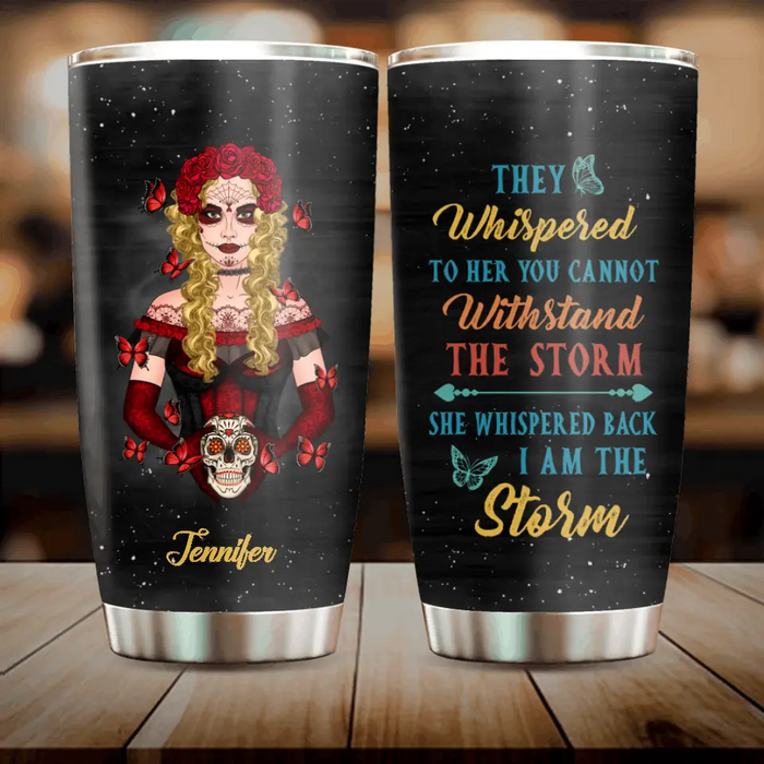 Custom Personalized Sugar Skull Tumbler - Skull Gift For Girl/ Birthday Gift - They Whispered To Her You Can Not Withstand The Storm She Whispered Back I Am The Storm