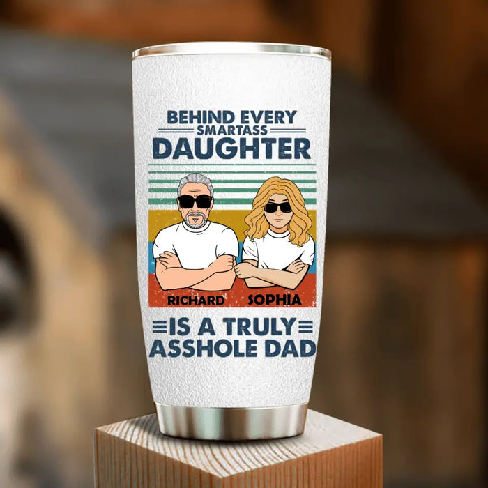 Custom Personalized Dad & Daughter Tumbler - Gift Idea For Father's Day - Behind Every Smartass Daughter Is A Truly Asshole Dad