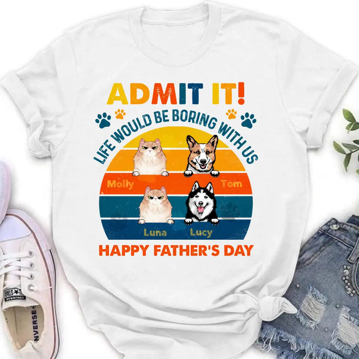 Custom Personalized Pets Dad T-Shirt - Happy Father's Day - Admit It Life Would Be Boring With Us