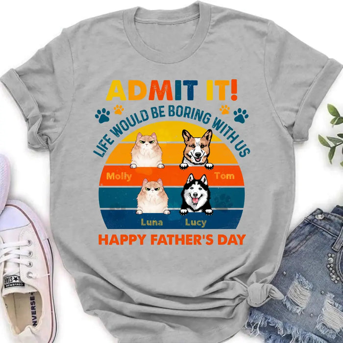 Custom Personalized Pets Dad T-Shirt - Happy Father's Day - Admit It Life Would Be Boring With Us