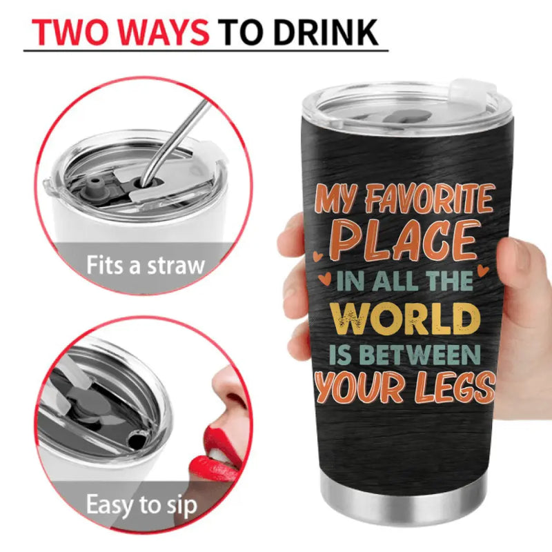 Personalized Couple Tumbler - Gift Idea For Him/Her - My Favorite Place In All The World Is Between Your Legs