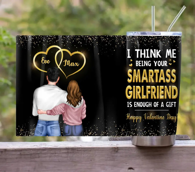 Custom Personalized Couple Tumbler - Valentine's Day Gift Idea For Husband/ Wife/ Boyfriend/ Girlfriend - I Think Me Being Your Smartass Girlfriend Is Enough Of A Gift