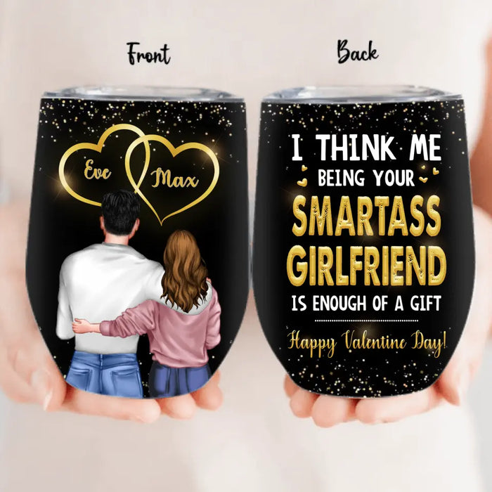 Custom Personalized Couple Wine Tumbler - Happy Valentine Day Gift Idea For Him/ Her - I Think Being Your Smartass Girlfriend Is Enough Of A Gift