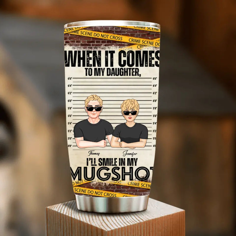 Personalized Dad/Mom Tumbler - Up to 5 Children - Mother's Day/Father's Day Gift Idea - When It Comes To My Daughter/Son I'll Smile In My Mugshot