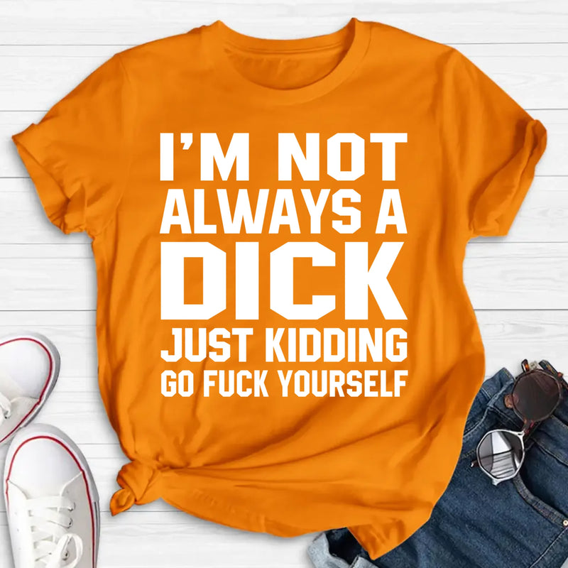 I’m Not Always a Dick Shirt – Just Kidding Go F*ck Yourself, Funny Gift for Men, T-Shirt, Long Sleeve, Sweatshirt & Hoodie